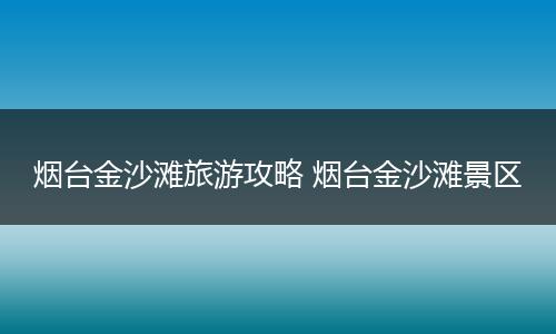 烟台金沙滩旅游攻略 烟台金沙滩景区