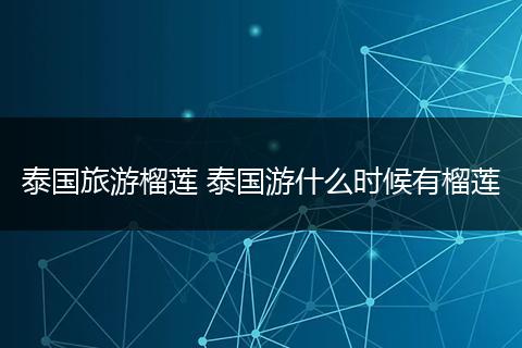 泰国旅游榴莲 泰国游什么时候有榴莲