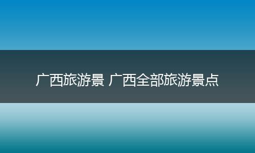 广西旅游景 广西全部旅游景点