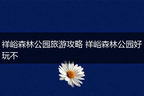 祥峪森林公园旅游攻略 祥峪森林公园好玩不