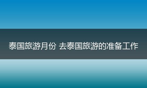 泰国旅游月份 去泰国旅游的准备工作