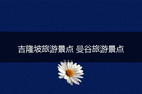 吉隆坡旅游景点 曼谷旅游景点