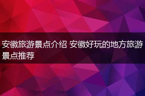 安徽旅游景点介绍 安徽好玩的地方旅游景点推荐