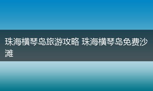 珠海横琴岛旅游攻略 珠海横琴岛免费沙滩