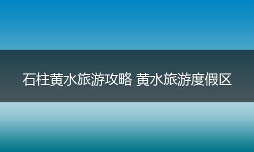 石柱黄水旅游攻略 黄水旅游度假区