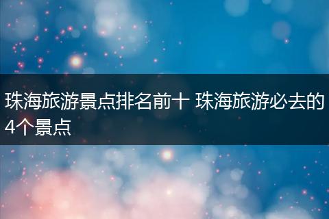 珠海旅游景点排名前十 珠海旅游必去的4个景点