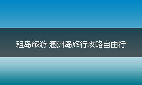租岛旅游 涠洲岛旅行攻略自由行
