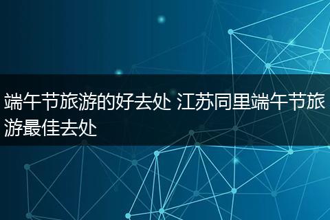端午节旅游的好去处 江苏同里端午节旅游最佳去处