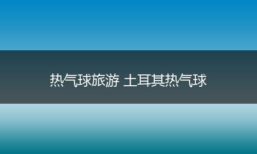 热气球旅游 土耳其热气球