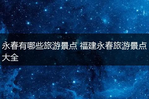 永春有哪些旅游景点 福建永春旅游景点大全