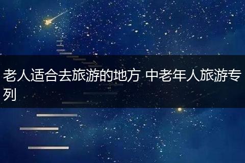 老人适合去旅游的地方 中老年人旅游专列
