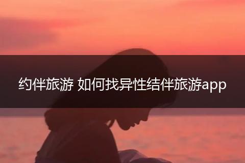 约伴旅游 如何找异性结伴旅游app