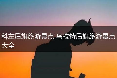 科左后旗旅游景点 乌拉特后旗旅游景点大全