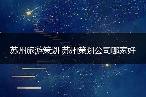 苏州旅游策划 苏州策划公司哪家好