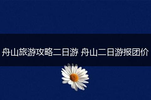 舟山旅游攻略二日游 舟山二日游报团价