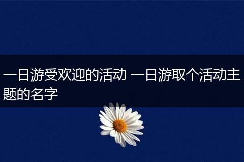 一日游受欢迎的活动 一日游取个活动主题的名字