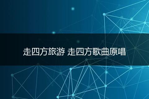 走四方旅游 走四方歌曲原唱