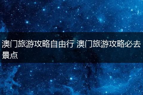 澳门旅游攻略自由行 澳门旅游攻略必去景点
