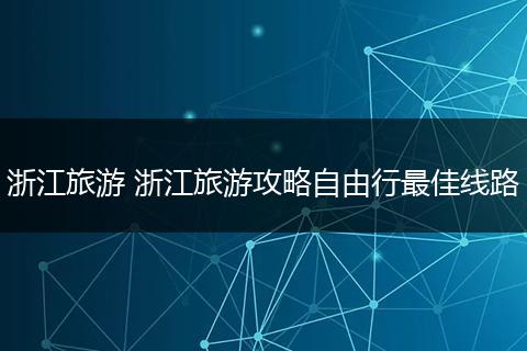 浙江旅游 浙江旅游攻略自由行最佳线路