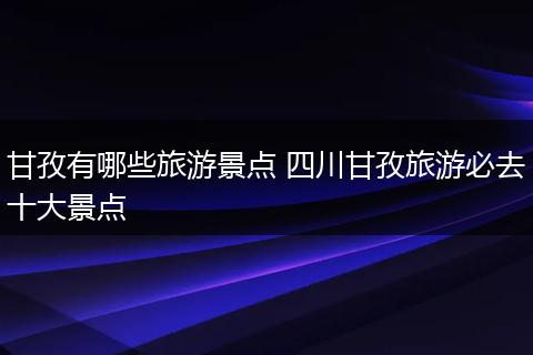 甘孜有哪些旅游景点 四川甘孜旅游必去十大景点