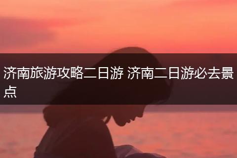 济南旅游攻略二日游 济南二日游必去景点