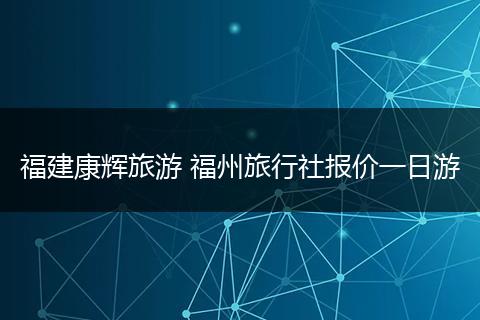 福建康辉旅游 福州旅行社报价一日游