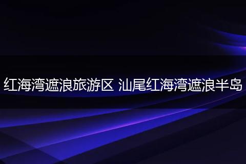 红海湾遮浪旅游区 汕尾红海湾遮浪半岛