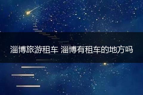 淄博旅游租车 淄博有租车的地方吗