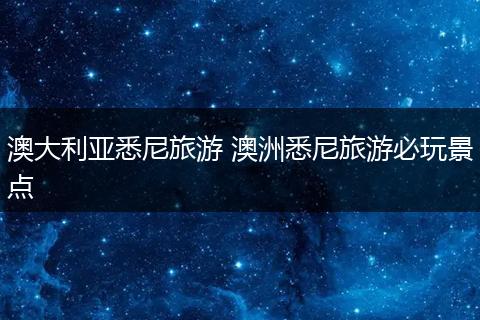 澳大利亚悉尼旅游 澳洲悉尼旅游必玩景点