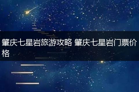 肇庆七星岩旅游攻略 肇庆七星岩门票价格