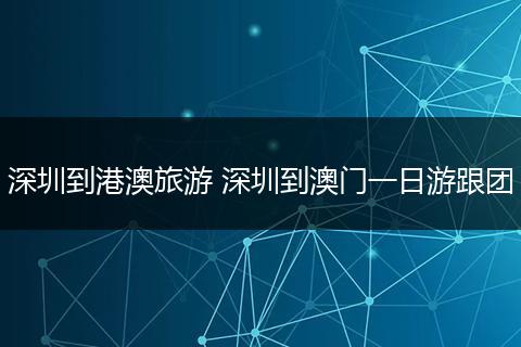 深圳到港澳旅游 深圳到澳门一日游跟团