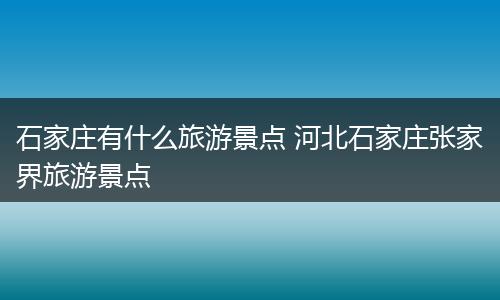 石家庄有什么旅游景点 河北石家庄张家界旅游景点