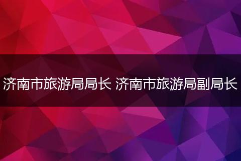 济南市旅游局局长 济南市旅游局副局长