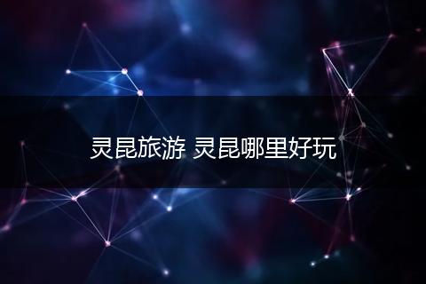 灵昆旅游 灵昆哪里好玩