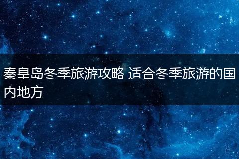 秦皇岛冬季旅游攻略 适合冬季旅游的国内地方