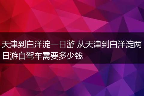 天津到白洋淀一日游 从天津到白洋淀两日游自驾车需要多少钱