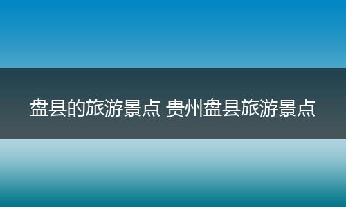 盘县的旅游景点 贵州盘县旅游景点