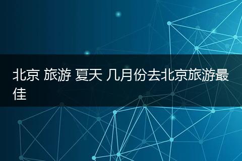 北京 旅游 夏天 几月份去北京旅游最佳