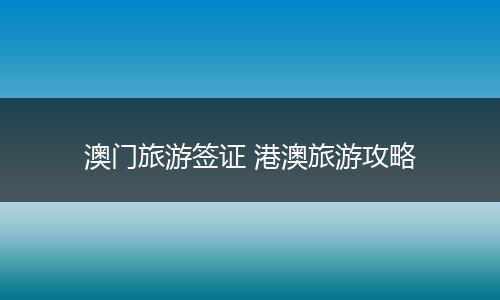 澳门旅游签证 港澳旅游攻略