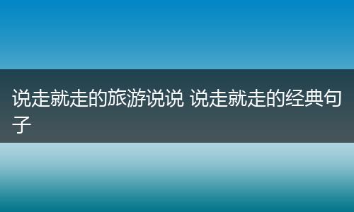 说走就走的旅游说说 说走就走的经典句子