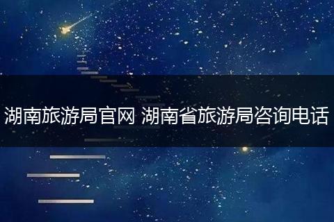 湖南旅游局官网 湖南省旅游局咨询电话