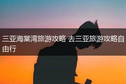 三亚海棠湾旅游攻略 去三亚旅游攻略自由行