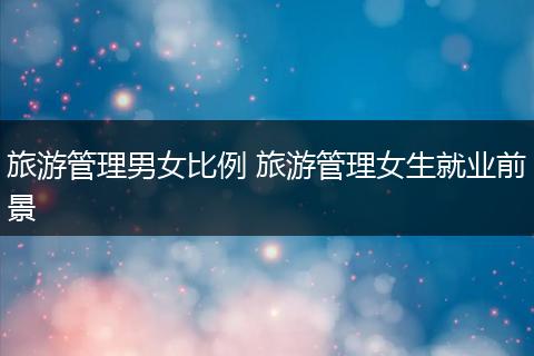旅游管理男女比例 旅游管理女生就业前景