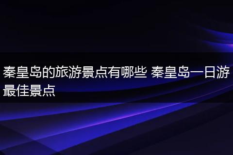 秦皇岛的旅游景点有哪些 秦皇岛一日游最佳景点