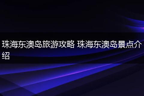珠海东澳岛旅游攻略 珠海东澳岛景点介绍