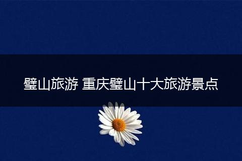 璧山旅游 重庆璧山十大旅游景点