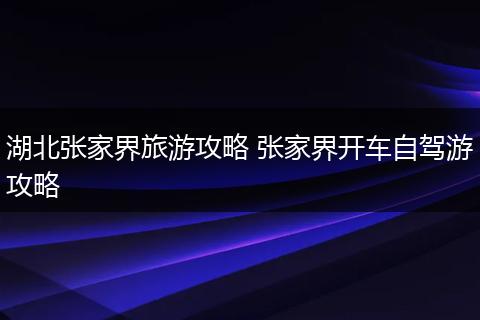 湖北张家界旅游攻略 张家界开车自驾游攻略