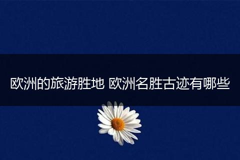 欧洲的旅游胜地 欧洲名胜古迹有哪些