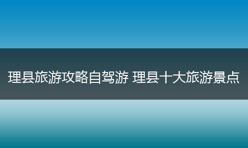 理县旅游攻略自驾游 理县十大旅游景点