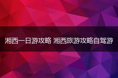 湘西一日游攻略 湘西旅游攻略自驾游